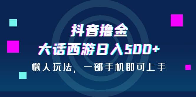 抖音撸金，大话西游日入500+，懒人玩法，一部手机即可上手即刻搞钱-网创项目资源站-副业项目-创业项目-搞钱项目即刻搞钱