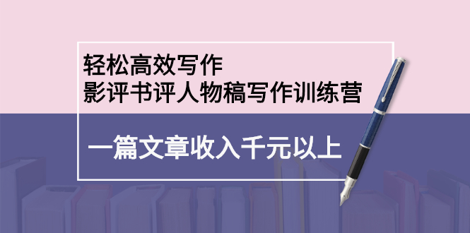 轻松高效写作：影评书评人物稿写作训练营即刻搞钱-网创项目资源站-副业项目-创业项目-搞钱项目即刻搞钱