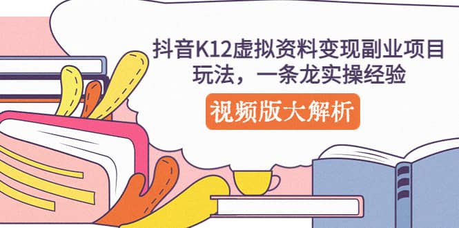 抖音K12虚拟资料变现副业项目玩法，一条龙实操经验，视频版大解析即刻搞钱-网创项目资源站-副业项目-创业项目-搞钱项目即刻搞钱