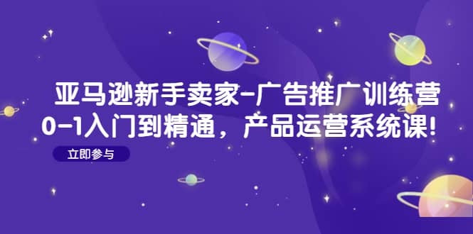 亚马逊新手卖家-广告推广训练营：0-1入门到精通，产品运营系统课即刻搞钱-网创项目资源站-副业项目-创业项目-搞钱项目即刻搞钱