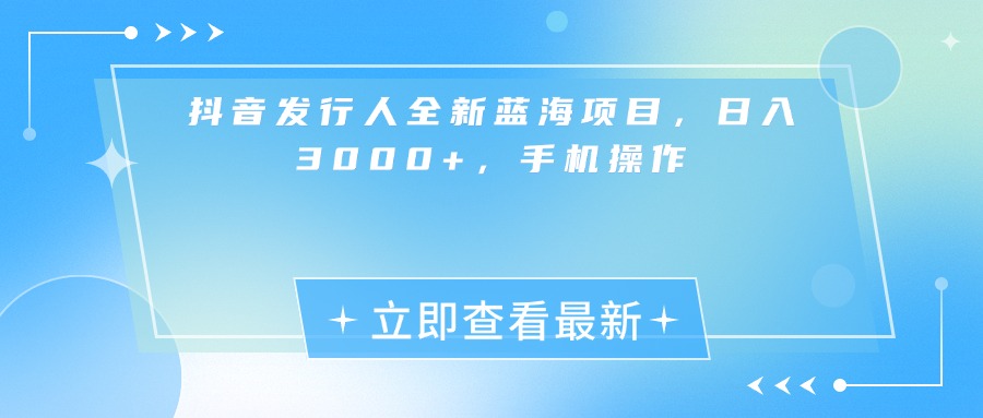 抖音发行人全新蓝海项目，日入3000+，手机操作即刻搞钱-网创项目资源站-副业项目-创业项目-搞钱项目即刻搞钱