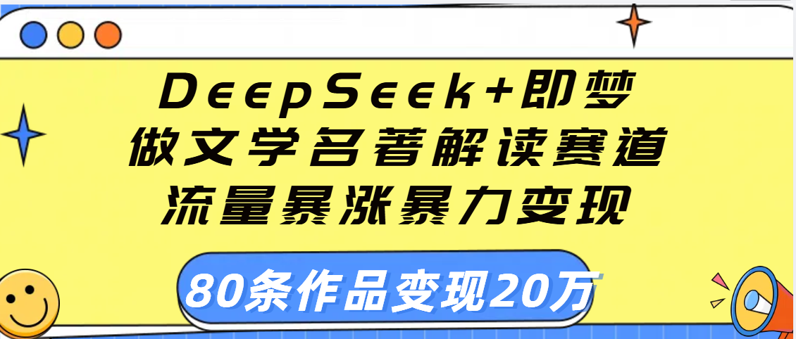 用DeepSeek+即梦做文学名著解读赛道，流量暴涨暴力变现，89条作品变现20万即刻搞钱-网创项目资源站-副业项目-创业项目-搞钱项目即刻搞钱
