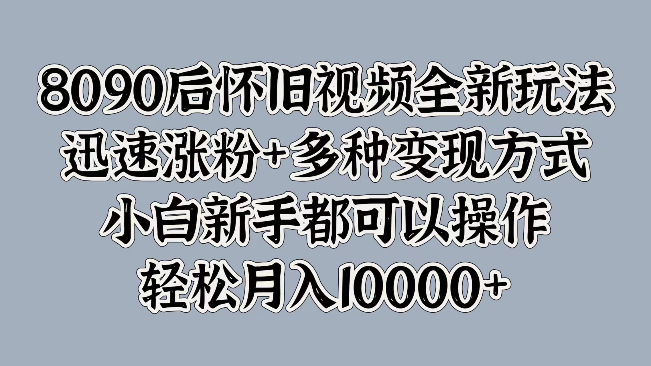 8090后怀旧视频全新玩法，迅速涨粉+多种变现方式，小白新手都可以操作，轻松月入10000+即刻搞钱-网创项目资源站-副业项目-创业项目-搞钱项目即刻搞钱