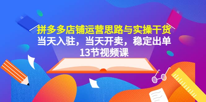 拼多多店铺运营思路与实操干货，当天入驻，当天开卖，稳定出单（13节课）即刻搞钱-网创项目资源站-副业项目-创业项目-搞钱项目即刻搞钱