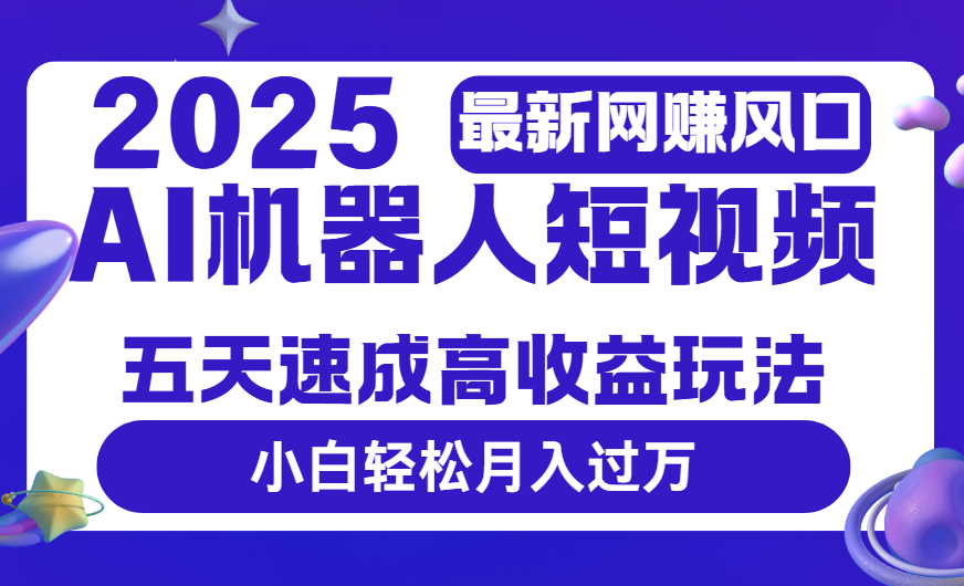 2025最新网赚变现风口，Ai 机器人短视频，五天速成高收益玩法，小白轻松月入过万即刻搞钱-网创项目资源站-副业项目-创业项目-搞钱项目即刻搞钱