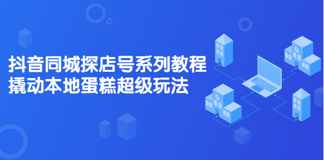 抖音同城探店号系列教程，撬动本地蛋糕超级玩法【视频课程】即刻搞钱-网创项目资源站-副业项目-创业项目-搞钱项目即刻搞钱