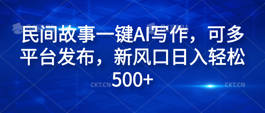 民间故事一键AI写作，可多平台发布，新风口日入轻松600+即刻搞钱-网创项目资源站-副业项目-创业项目-搞钱项目即刻搞钱