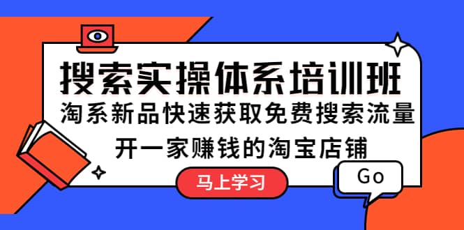 搜索实操体系培训班：淘系新品快速获取免费搜索流量 开一家赚钱的淘宝店铺即刻搞钱-网创项目资源站-副业项目-创业项目-搞钱项目即刻搞钱