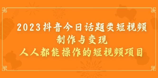 2023抖音今日话题类短视频制作与变现，人人都能操作的短视频项目即刻搞钱-网创项目资源站-副业项目-创业项目-搞钱项目即刻搞钱