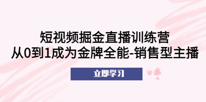短视频掘金直播训练营：从0到1成为金牌全能-销售型主播即刻搞钱-网创项目资源站-副业项目-创业项目-搞钱项目即刻搞钱