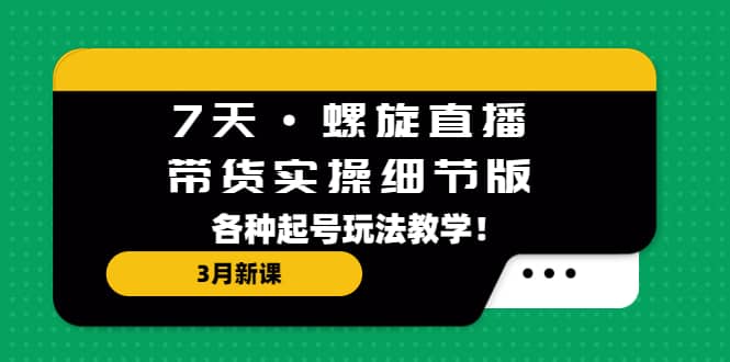 7天·螺旋直播·带货实操细节版：3月新课，各种起号玩法教学即刻搞钱-网创项目资源站-副业项目-创业项目-搞钱项目即刻搞钱