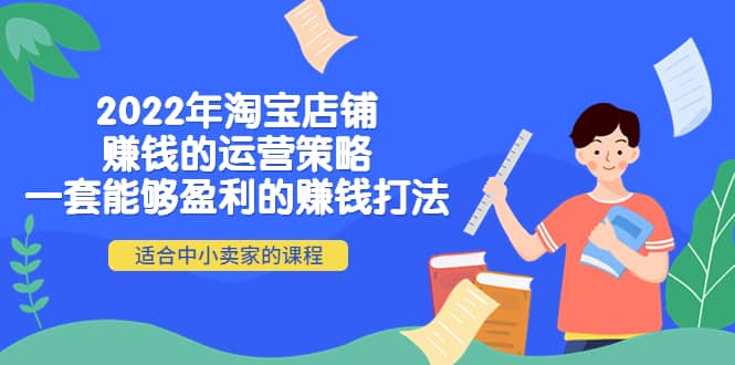 2022年淘宝店铺赚钱的运营策略：一套能够盈利的赚钱打法，适合中小卖家即刻搞钱-网创项目资源站-副业项目-创业项目-搞钱项目即刻搞钱