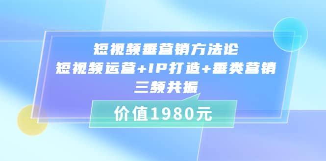 短视频垂营销方法论:短视频运营+IP打造+垂类营销，三频共振（价值1980）即刻搞钱-网创项目资源站-副业项目-创业项目-搞钱项目即刻搞钱