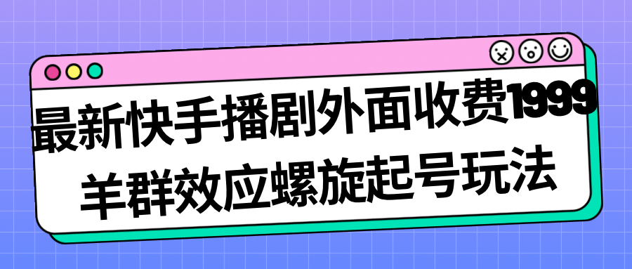 最新快手播剧外面收费1999羊群效应螺旋起号玩法配合流量日入几百完全没问题即刻搞钱-网创项目资源站-副业项目-创业项目-搞钱项目即刻搞钱