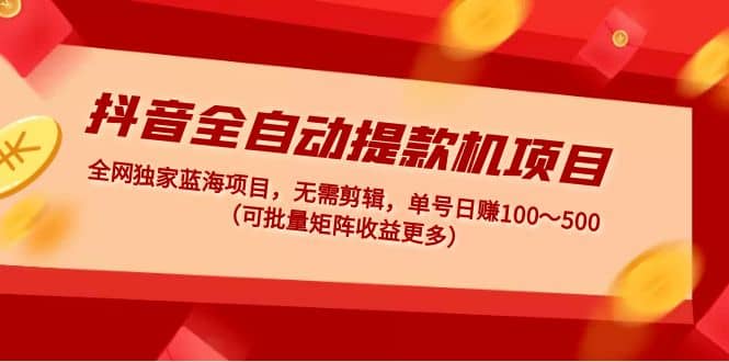 抖音全自动提款机项目：独家蓝海 无需剪辑 单号日赚100～500 (可批量矩阵)即刻搞钱-网创项目资源站-副业项目-创业项目-搞钱项目即刻搞钱