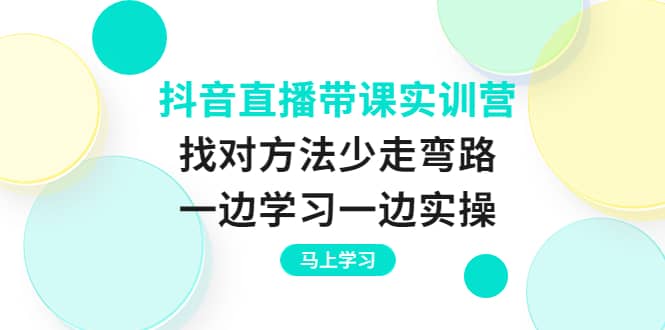 抖音直播带课实训营：找对方法少走弯路，一边学习一边实操即刻搞钱-网创项目资源站-副业项目-创业项目-搞钱项目即刻搞钱