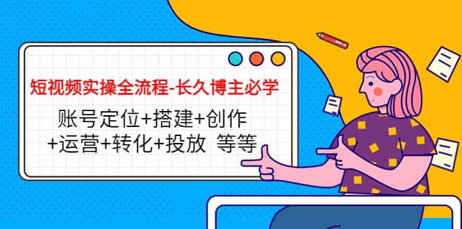 短视频实操全流程-长久博主必学：账号定位+搭建+创作+运营+转化+投放 等等即刻搞钱-网创项目资源站-副业项目-创业项目-搞钱项目即刻搞钱