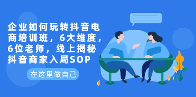 企业如何玩转抖音电商培训班，6大维度，6位老师，线上揭秘抖音商家入局SOP即刻搞钱-网创项目资源站-副业项目-创业项目-搞钱项目即刻搞钱