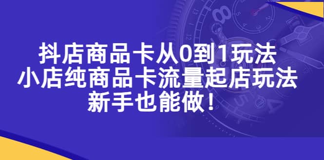 抖店商品卡从0到1玩法，小店纯商品卡流量起店玩法，新手也能做即刻搞钱-网创项目资源站-副业项目-创业项目-搞钱项目即刻搞钱