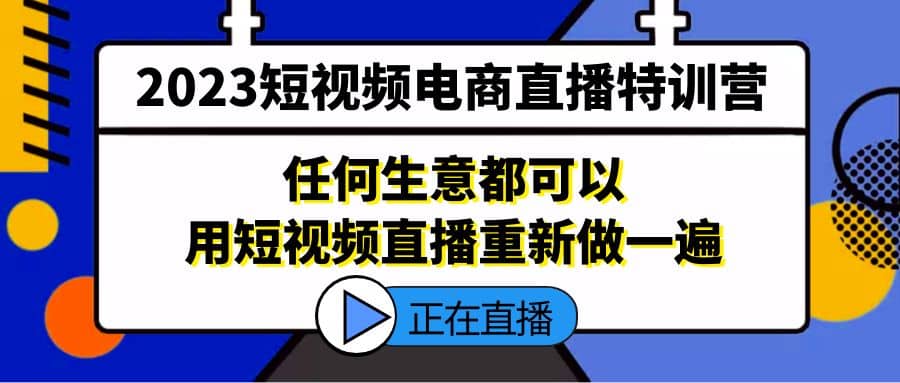 2023短视频电商直播特训营，任何生意都可以用短视频直播重新做一遍即刻搞钱-网创项目资源站-副业项目-创业项目-搞钱项目即刻搞钱