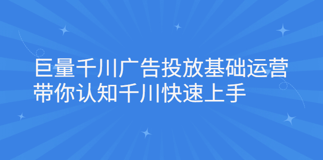 巨量千川广告投放基础运营，带你认知千川快速上手即刻搞钱-网创项目资源站-副业项目-创业项目-搞钱项目即刻搞钱