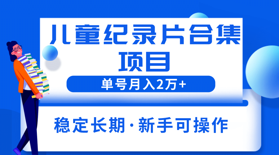 2023儿童纪录片合集项目，单个账号轻松月入2w+即刻搞钱-网创项目资源站-副业项目-创业项目-搞钱项目即刻搞钱