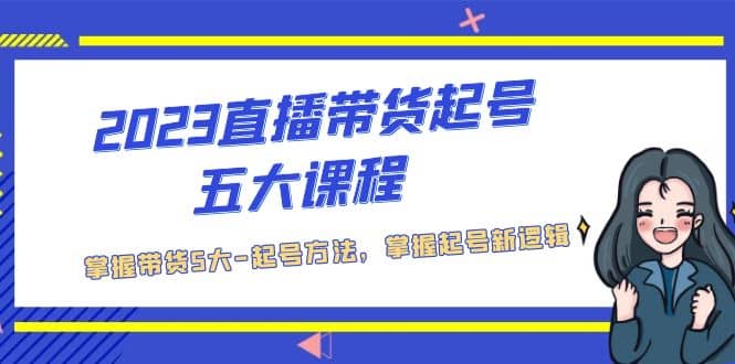 2023直播带货起号五大课程，掌握带货5大-起号方法，掌握起新号逻辑即刻搞钱-网创项目资源站-副业项目-创业项目-搞钱项目即刻搞钱