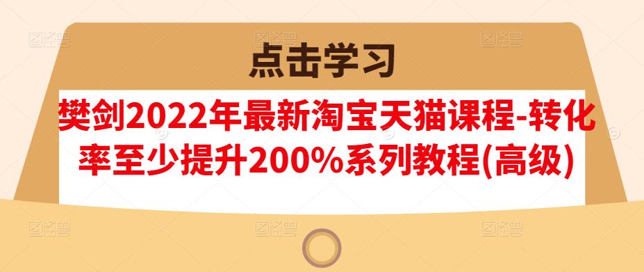 樊剑2022年最新淘宝天猫课程-转化率至少提升200%系列教程(高级)即刻搞钱-网创项目资源站-副业项目-创业项目-搞钱项目即刻搞钱