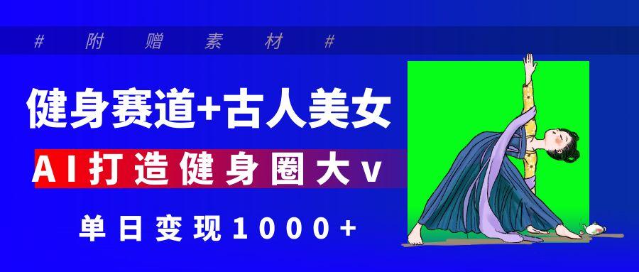 健身赛道+古人美女 AI打造健身圈大v 单日变现1000+即刻搞钱-网创项目资源站-副业项目-创业项目-搞钱项目即刻搞钱
