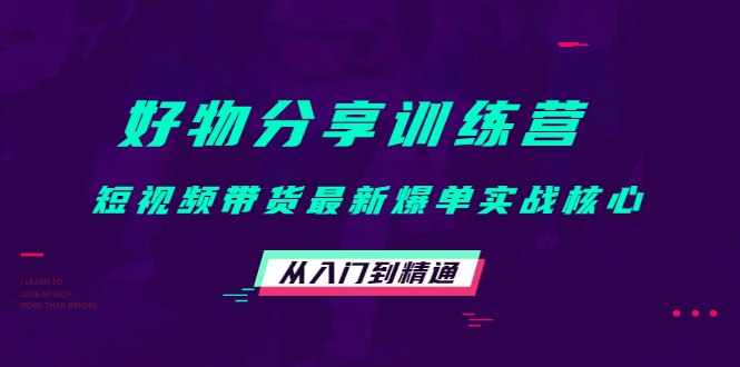 好物分享训练营：短视频带货最新爆单实战核心，从入门到精通即刻搞钱-网创项目资源站-副业项目-创业项目-搞钱项目即刻搞钱