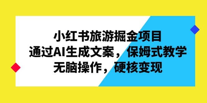 小红书旅游掘金项目，通过AI生成文案，保姆式教学，无脑操作，硬核变现即刻搞钱-网创项目资源站-副业项目-创业项目-搞钱项目即刻搞钱