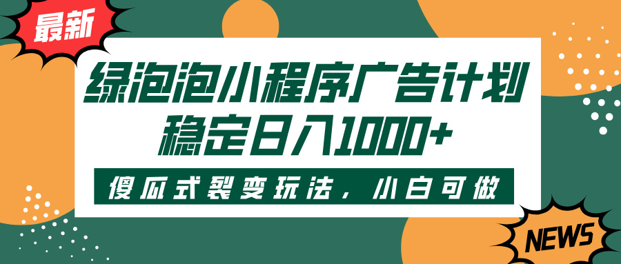 绿泡泡小程序广告计划，傻瓜式裂变玩法，稳定日入1000+即刻搞钱-网创项目资源站-副业项目-创业项目-搞钱项目即刻搞钱