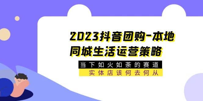 2023抖音团购-本地同城生活运营策略 当下如火如荼的赛道·实体店该何去何从即刻搞钱-网创项目资源站-副业项目-创业项目-搞钱项目即刻搞钱