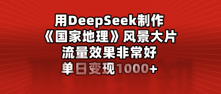 用DeepSeek制作《国家地理》风景大片，流量效果非常好，单日变现1000+即刻搞钱-网创项目资源站-副业项目-创业项目-搞钱项目即刻搞钱