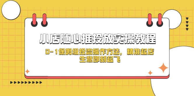 小店随心推投放实操教程，0-1保姆级投流操作方法，精准起店，生意即刻起飞即刻搞钱-网创项目资源站-副业项目-创业项目-搞钱项目即刻搞钱
