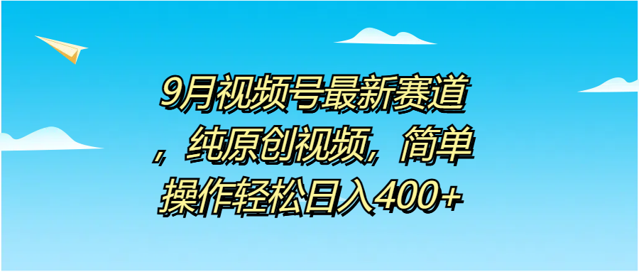 9月视频号最新赛道，纯原创视频，简单操作轻松日入400+即刻搞钱-网创项目资源站-副业项目-创业项目-搞钱项目即刻搞钱