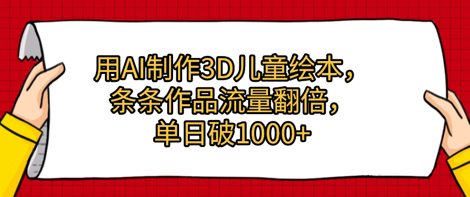 用AI制作3D儿童绘本，条条作品流量翻倍，单日破1000+即刻搞钱-网创项目资源站-副业项目-创业项目-搞钱项目即刻搞钱