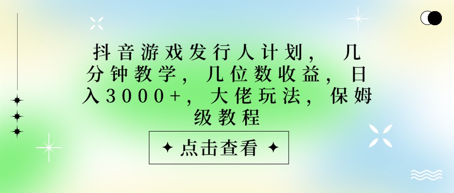 抖音游戏发行人计划，大佬玩法，保姆级教程， 几分钟教学，几位数收益，日入3000+即刻搞钱-网创项目资源站-副业项目-创业项目-搞钱项目即刻搞钱
