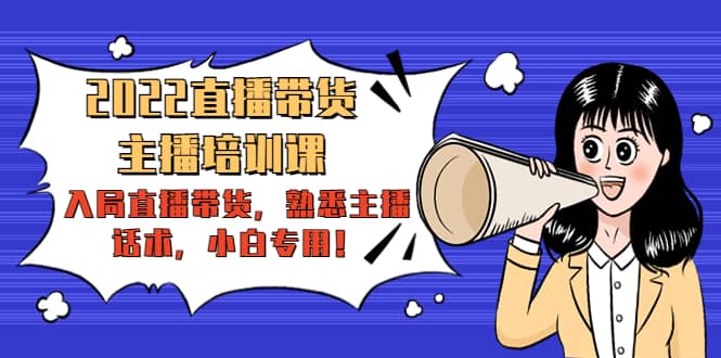 2022直播带货-主播培训课：入局直播带货，熟悉主播话术，小白专用即刻搞钱-网创项目资源站-副业项目-创业项目-搞钱项目即刻搞钱