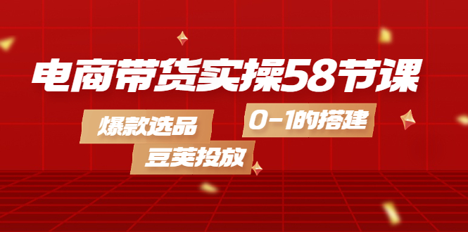 电商带货实操58节课，爆款选品，豆荚投放，0-1的搭建即刻搞钱-网创项目资源站-副业项目-创业项目-搞钱项目即刻搞钱