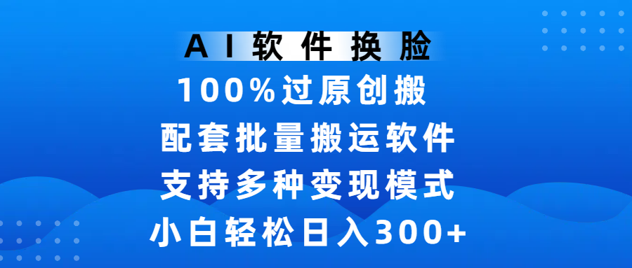 AI软件换脸，100%过原创，搬运涨粉必备，项目配套批量搬运软件及多种变现模式，小白轻松日入300+即刻搞钱-网创项目资源站-副业项目-创业项目-搞钱项目即刻搞钱