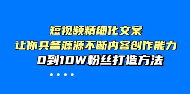 短视频精细化文案，让你具备源源不断内容创作能力，0到10W粉丝打造方法即刻搞钱-网创项目资源站-副业项目-创业项目-搞钱项目即刻搞钱