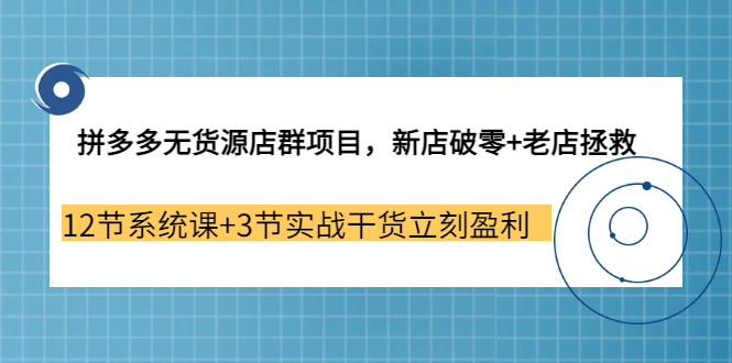 拼多多无货源店群项目，新店破零+老店拯救 12节系统课+3节实战干货立刻盈利即刻搞钱-网创项目资源站-副业项目-创业项目-搞钱项目即刻搞钱