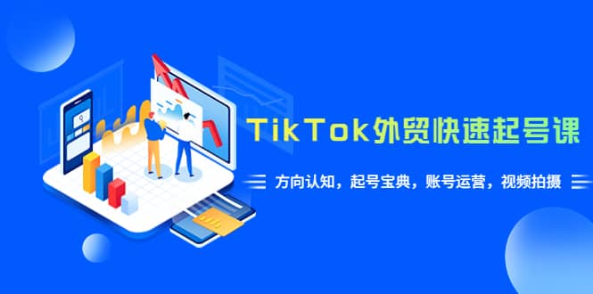 TikTok/外贸·快速起号课，方向认知，起号宝典，账号运营，视频拍摄(33节)即刻搞钱-网创项目资源站-副业项目-创业项目-搞钱项目即刻搞钱