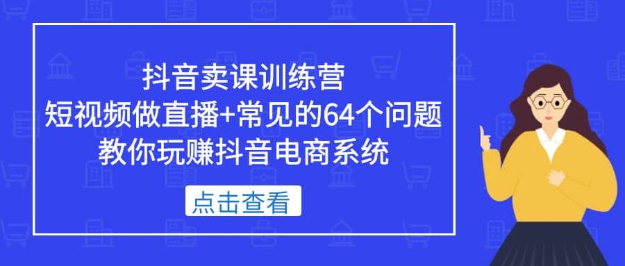 抖音卖课训练营，短视频做直播+常见的64个问题 教你玩赚抖音电商系统即刻搞钱-网创项目资源站-副业项目-创业项目-搞钱项目即刻搞钱