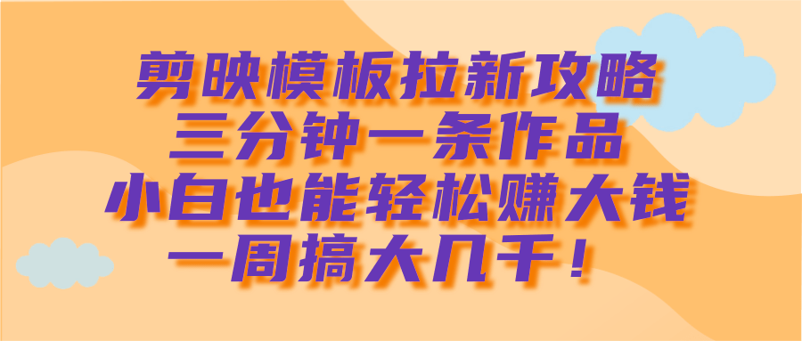 剪映模板拉新攻略，三分钟一条作品，小白也能轻松赚大钱，一周搞大几千！即刻搞钱-网创项目资源站-副业项目-创业项目-搞钱项目即刻搞钱