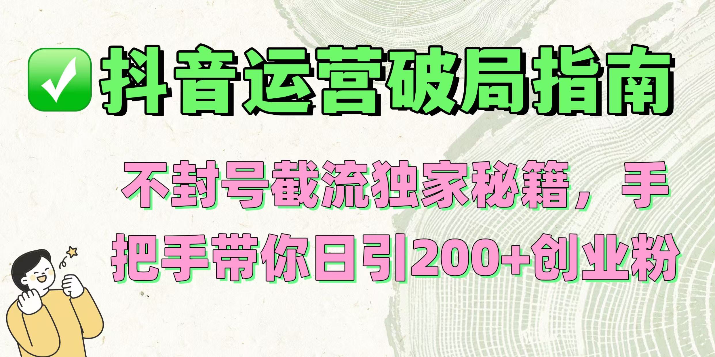 抖音运营破局指南！不封号截流独家秘籍，手把手带你日引200+创业粉即刻搞钱-网创项目资源站-副业项目-创业项目-搞钱项目即刻搞钱