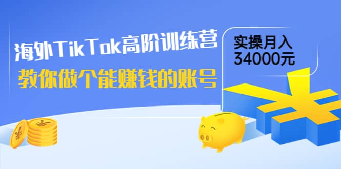 海外TikTok高阶训练营：教你做个能赚钱的账号，实操月入34000元！即刻搞钱-网创项目资源站-副业项目-创业项目-搞钱项目即刻搞钱