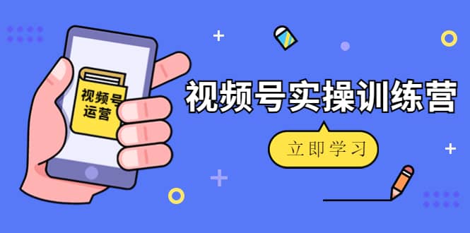 微信视频号实操训练营：视频号起号运营纯干货玩法！即刻搞钱-网创项目资源站-副业项目-创业项目-搞钱项目即刻搞钱