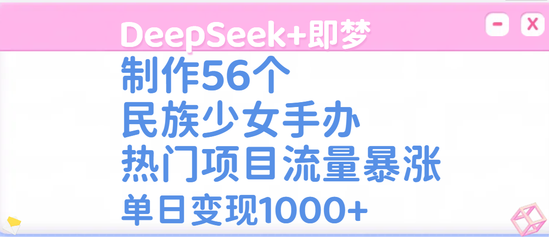 DeepSeek+即梦制作56个民族少女手办，热门项目流量暴涨，单日变现1000+即刻搞钱-网创项目资源站-副业项目-创业项目-搞钱项目即刻搞钱